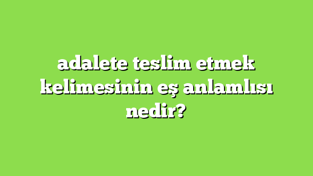 adalete teslim etmek kelimesinin eş anlamlısı nedir?