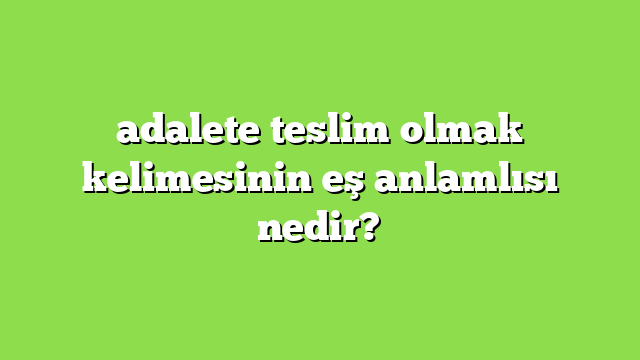 adalete teslim olmak kelimesinin eş anlamlısı nedir?