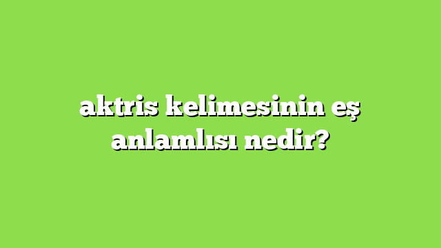 aktris kelimesinin eş anlamlısı nedir?