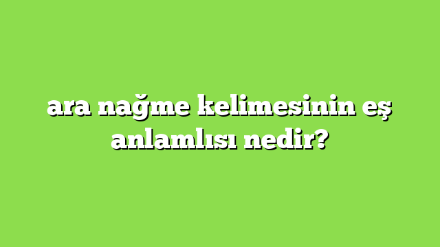 ara nağme kelimesinin eş anlamlısı nedir?