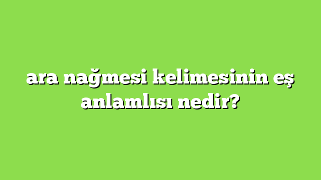 ara nağmesi kelimesinin eş anlamlısı nedir?