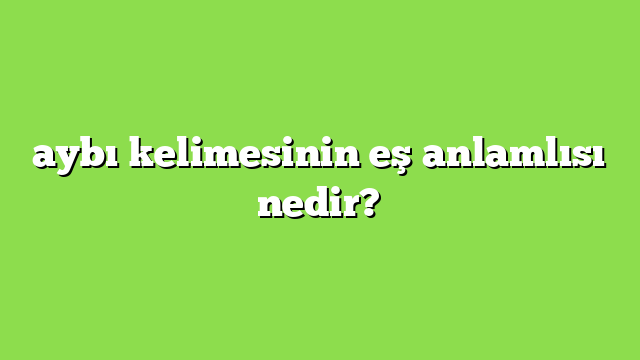 aybı kelimesinin eş anlamlısı nedir?