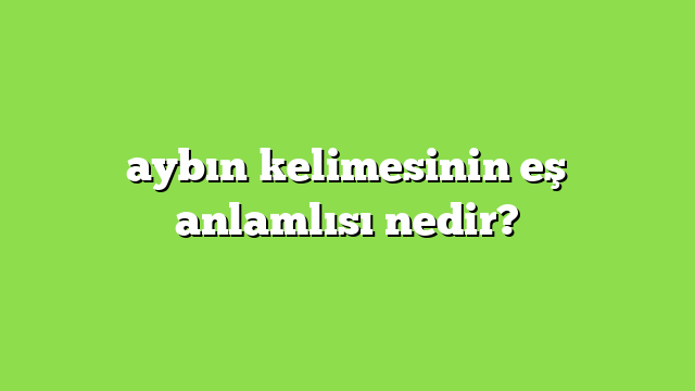 aybın kelimesinin eş anlamlısı nedir?