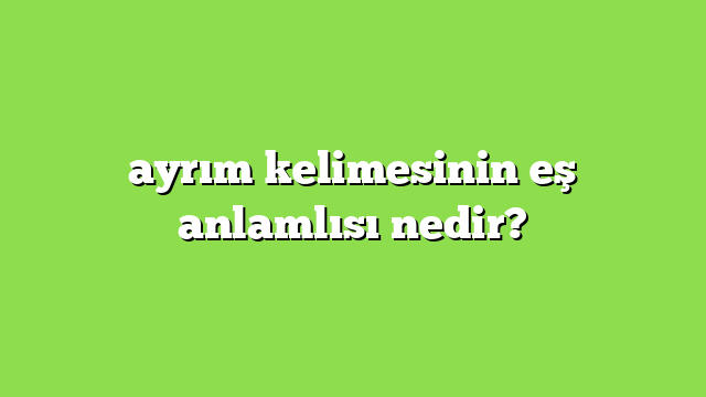 ayrım kelimesinin eş anlamlısı nedir?