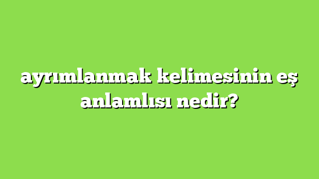 ayrımlanmak kelimesinin eş anlamlısı nedir?