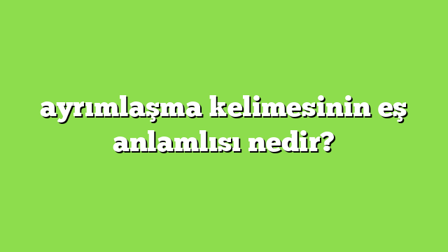ayrımlaşma kelimesinin eş anlamlısı nedir?