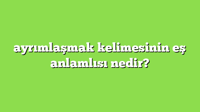 ayrımlaşmak kelimesinin eş anlamlısı nedir?