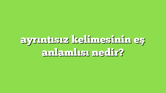 ayrıntısız kelimesinin eş anlamlısı nedir?