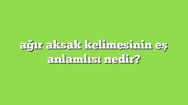 ağır aksak kelimesinin eş anlamlısı nedir?