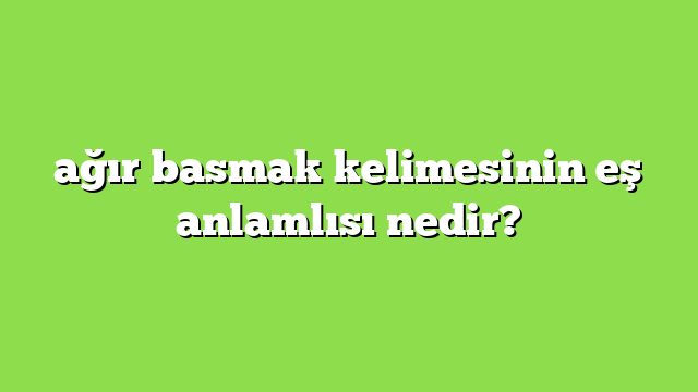 ağır basmak kelimesinin eş anlamlısı nedir?