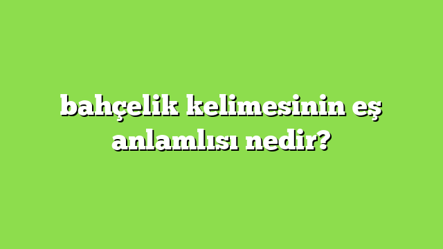 bahçelik kelimesinin eş anlamlısı nedir?