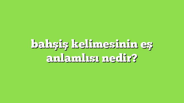 bahşiş kelimesinin eş anlamlısı nedir?