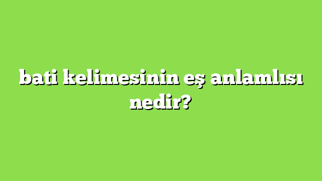 bati kelimesinin eş anlamlısı nedir?