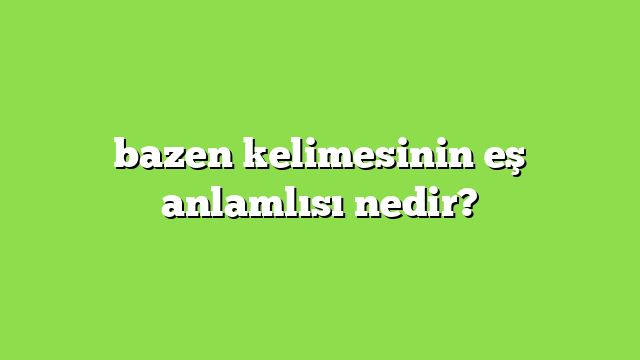 bazen kelimesinin eş anlamlısı nedir?