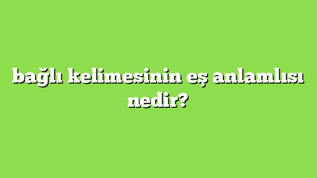 bağlı kelimesinin eş anlamlısı nedir?