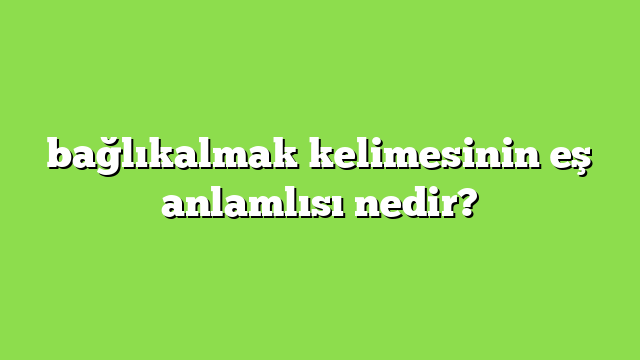 bağlıkalmak kelimesinin eş anlamlısı nedir?