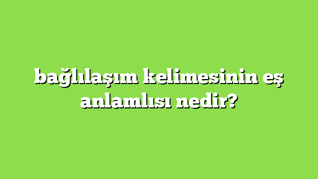 bağlılaşım kelimesinin eş anlamlısı nedir?