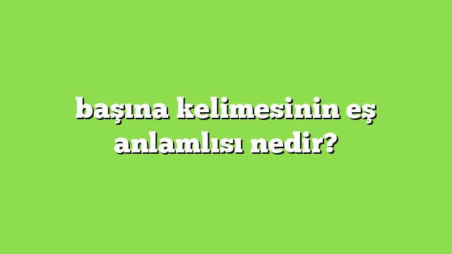 başına kelimesinin eş anlamlısı nedir?