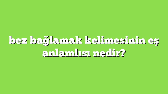 bez bağlamak kelimesinin eş anlamlısı nedir?
