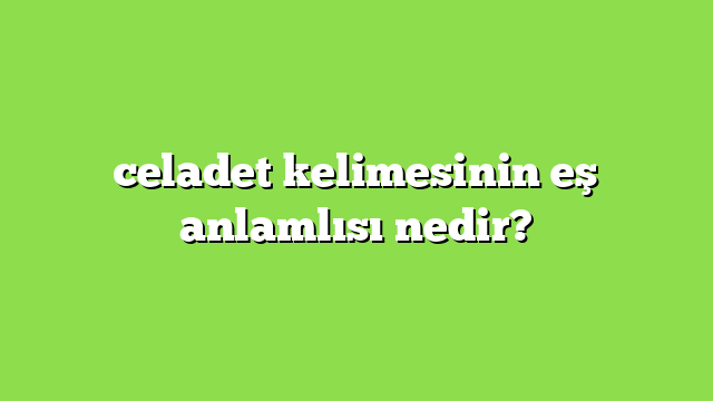 celadet kelimesinin eş anlamlısı nedir?