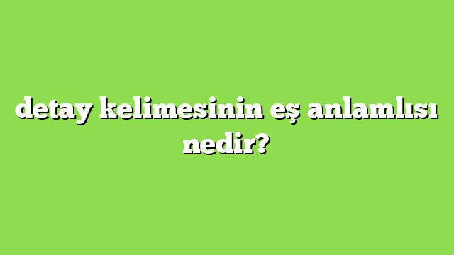 detay kelimesinin eş anlamlısı nedir?