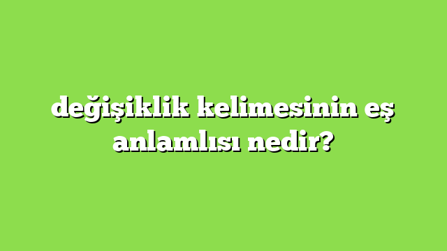 değişiklik kelimesinin eş anlamlısı nedir?