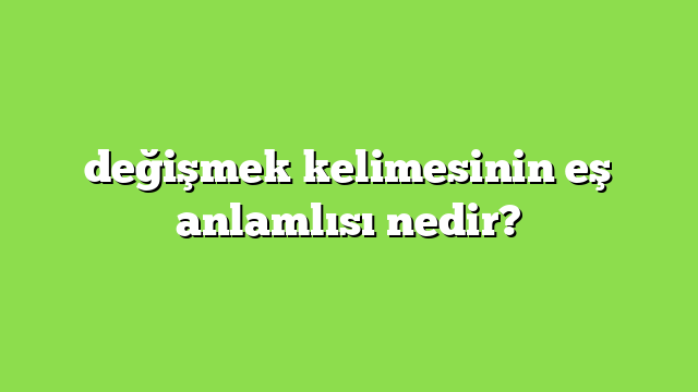 değişmek kelimesinin eş anlamlısı nedir?