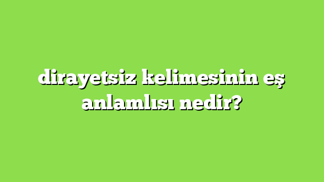 dirayetsiz kelimesinin eş anlamlısı nedir?