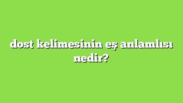 dost kelimesinin eş anlamlısı nedir?