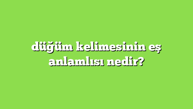 düğüm kelimesinin eş anlamlısı nedir?