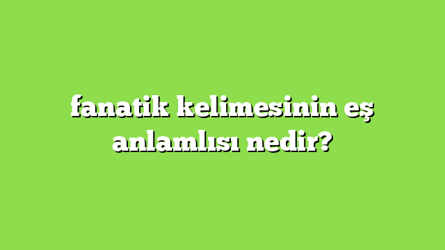 fanatik kelimesinin eş anlamlısı nedir?