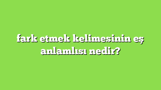fark etmek kelimesinin eş anlamlısı nedir?