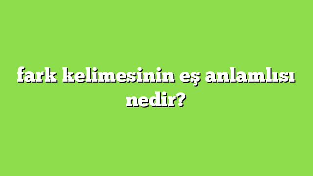 fark kelimesinin eş anlamlısı nedir?