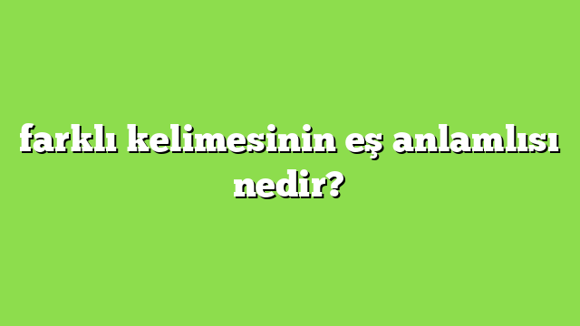 farklı kelimesinin eş anlamlısı nedir?