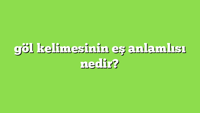 göl kelimesinin eş anlamlısı nedir?