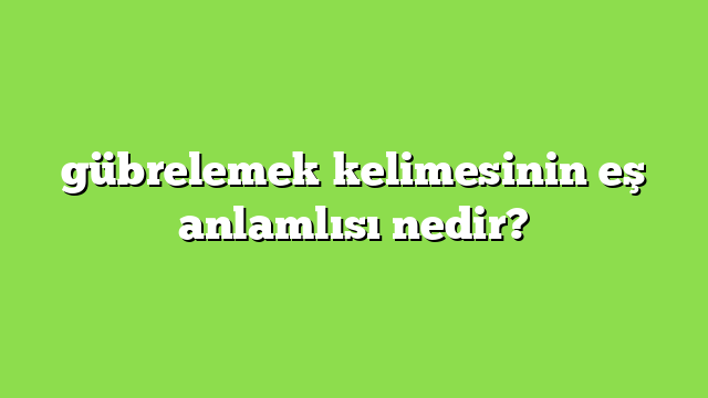 gübrelemek kelimesinin eş anlamlısı nedir?