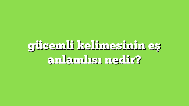 gücemli kelimesinin eş anlamlısı nedir?