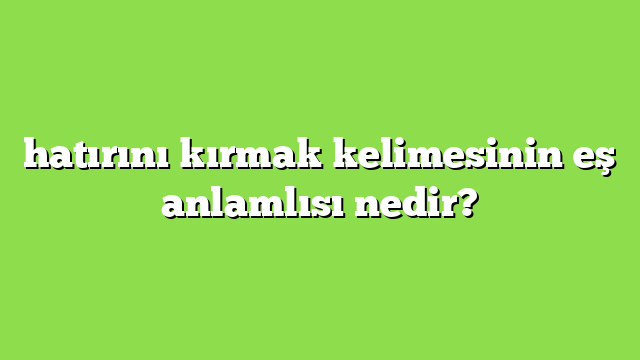 hatırını kırmak kelimesinin eş anlamlısı nedir?
