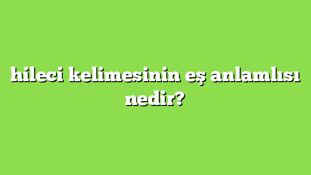 hileci kelimesinin eş anlamlısı nedir?