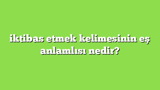 iktibas etmek kelimesinin eş anlamlısı nedir?