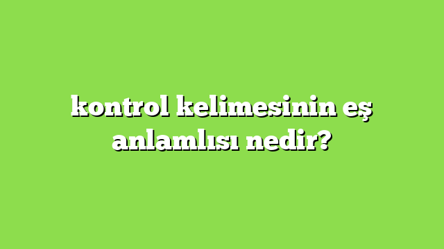kontrol kelimesinin eş anlamlısı nedir?
