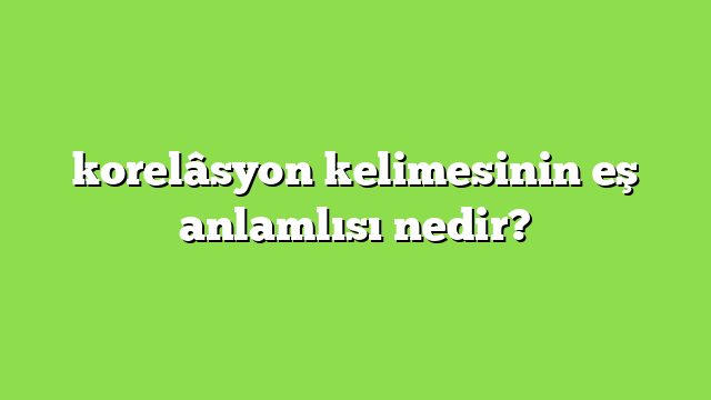 korelâsyon kelimesinin eş anlamlısı nedir?