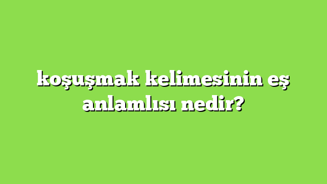 koşuşmak kelimesinin eş anlamlısı nedir?