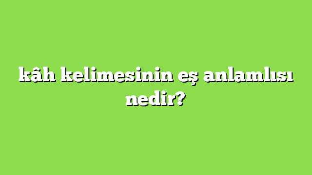 kâh kelimesinin eş anlamlısı nedir?