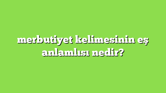 merbutiyet kelimesinin eş anlamlısı nedir?