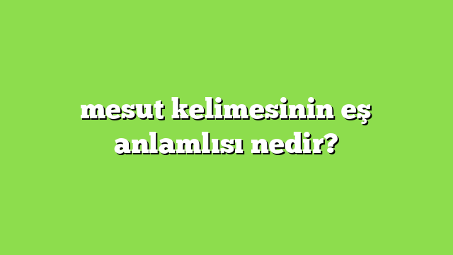 mesut kelimesinin eş anlamlısı nedir?