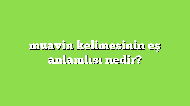 muavin kelimesinin eş anlamlısı nedir?