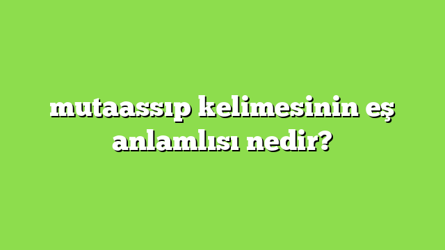 mutaassıp kelimesinin eş anlamlısı nedir?