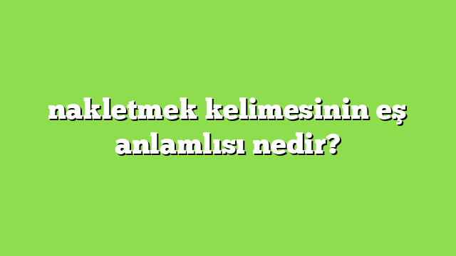 nakletmek kelimesinin eş anlamlısı nedir?