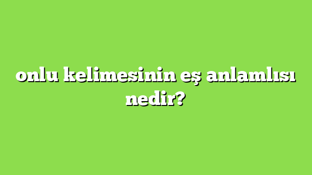onlu kelimesinin eş anlamlısı nedir?